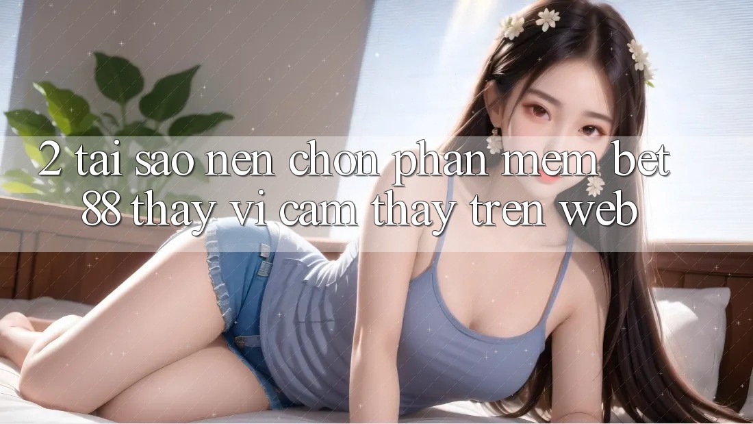 2. Tại sao nên chọn Phần mềm Bet88 thay vì cảm thấy trên Web? 2. Tại sao nên chọn Phần mềm Bet88 thay vì cảm thấy trên Web?