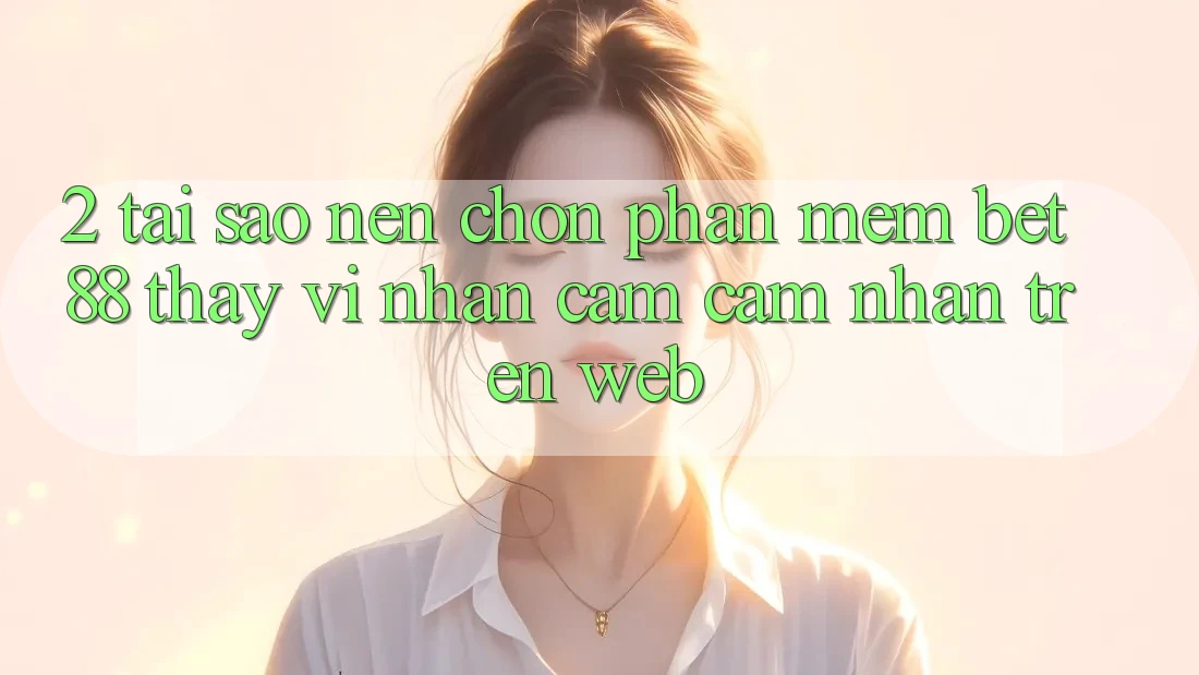 2. Tại sao nên chọn Phần mềm Bet88 thay vì nhận cảm cảm nhận trên Web? 2. Tại sao nên chọn Phần mềm Bet88 thay vì nhận cảm cảm nhận trên Web?