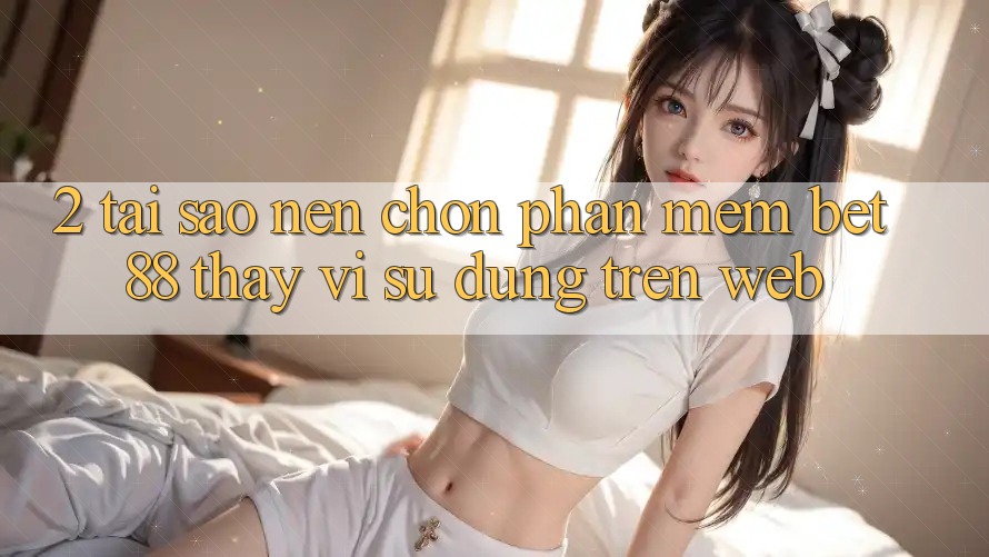 2. Tại sao nên chọn Phần mềm Bet88 thay vì sử dụng trên Web? 2. Tại sao nên chọn Phần mềm Bet88 thay vì sử dụng trên Web?