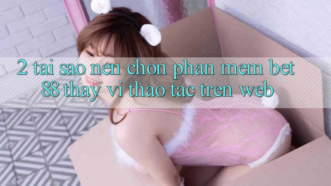 2. Tại sao nên chọn Phần mềm Bet88 thay vì thao tác trên Web? 2. Tại sao nên chọn Phần mềm Bet88 thay vì thao tác trên Web?