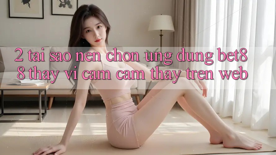 2. Tại sao nên chọn Ứng dụng Bet88 thay vì cảm cảm thấy trên Web?