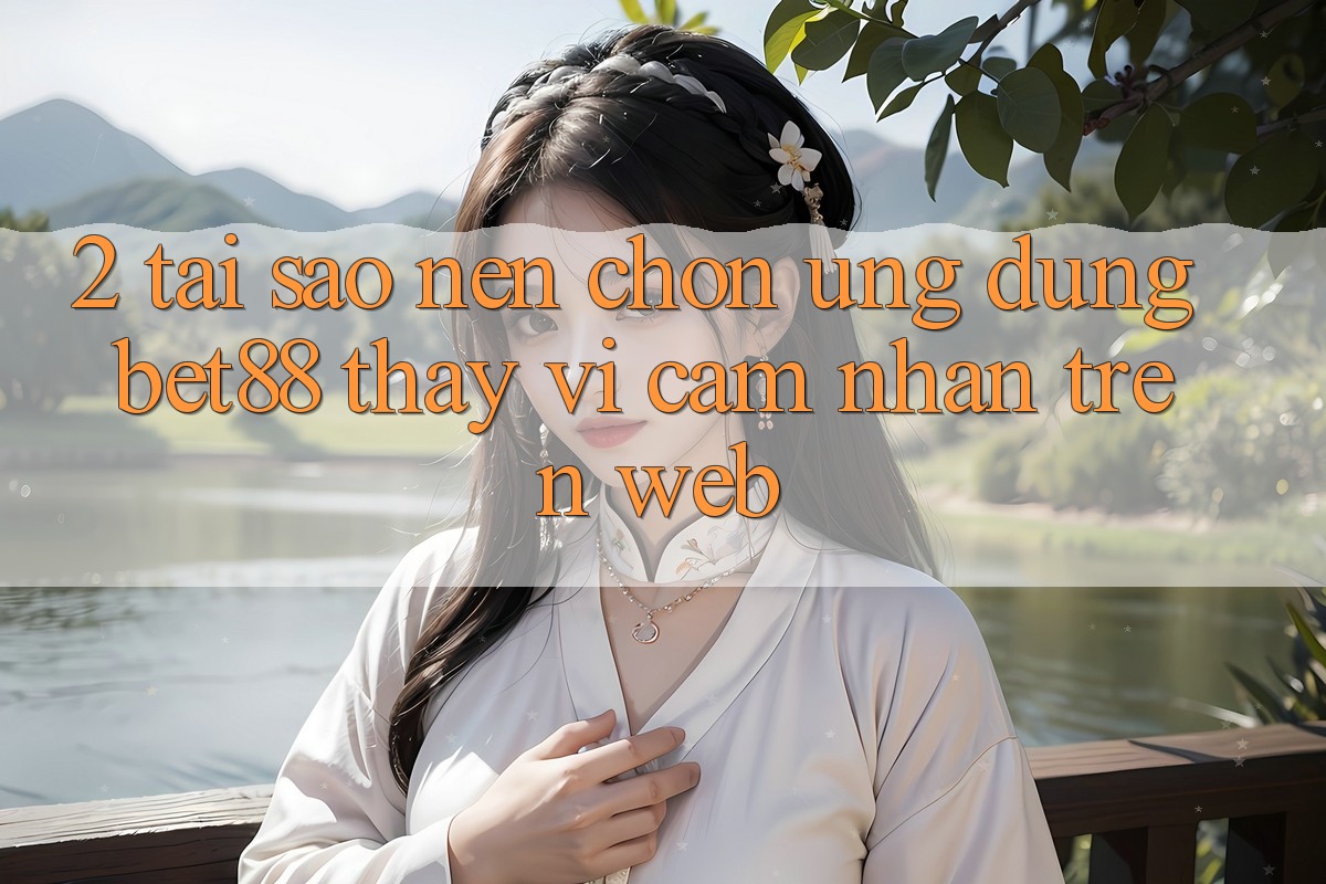 2. Tại sao nên chọn Ứng dụng Bet88 thay vì cảm nhận trên Web? 2. Tại sao nên chọn Ứng dụng Bet88 thay vì cảm nhận trên Web?