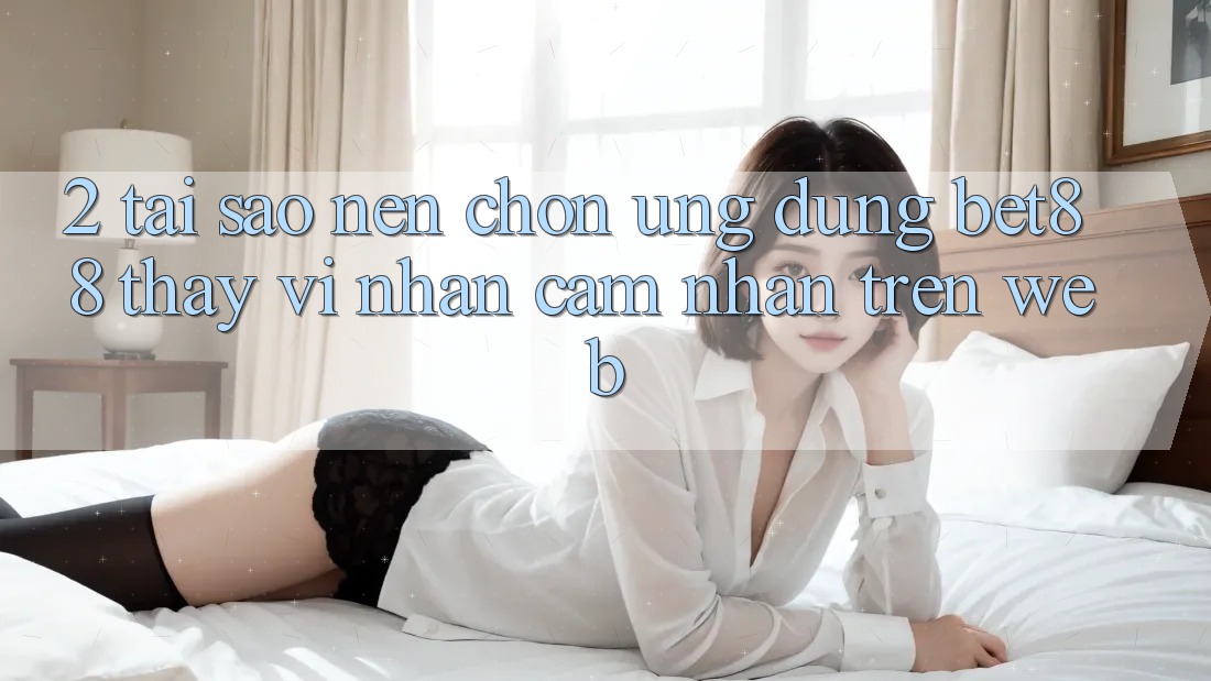 2. Tại sao nên chọn Ứng dụng Bet88 thay vì nhận cảm nhận trên Web? 2. Tại sao nên chọn Ứng dụng Bet88 thay vì nhận cảm nhận trên Web?