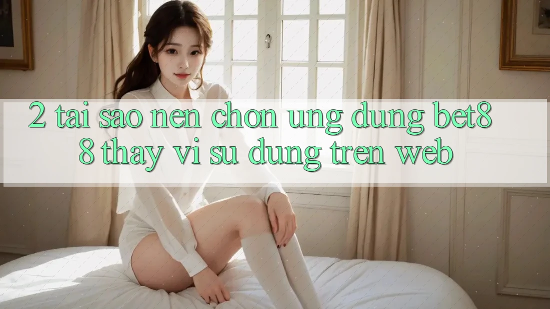 2. Tại sao nên chọn Ứng dụng Bet88 thay vì sử dụng trên Web?