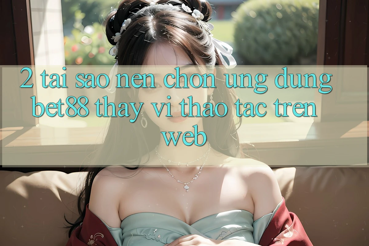 2. Tại sao nên chọn Ứng dụng Bet88 thay vì thao tác trên Web? 2. Tại sao nên chọn Ứng dụng Bet88 thay vì thao tác trên Web?