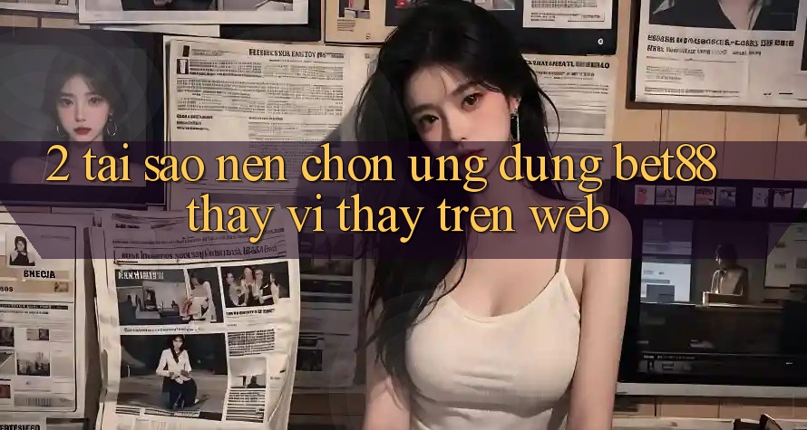 2. Tại sao nên chọn Ứng dụng Bet88 thay vì thấy trên Web? 2. Tại sao nên chọn Ứng dụng Bet88 thay vì thấy trên Web?