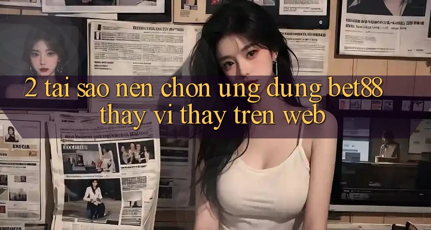 2. Tại sao nên chọn Ứng dụng Bet88 thay vì thấy trên Web? 2. Tại sao nên chọn Ứng dụng Bet88 thay vì thấy trên Web?