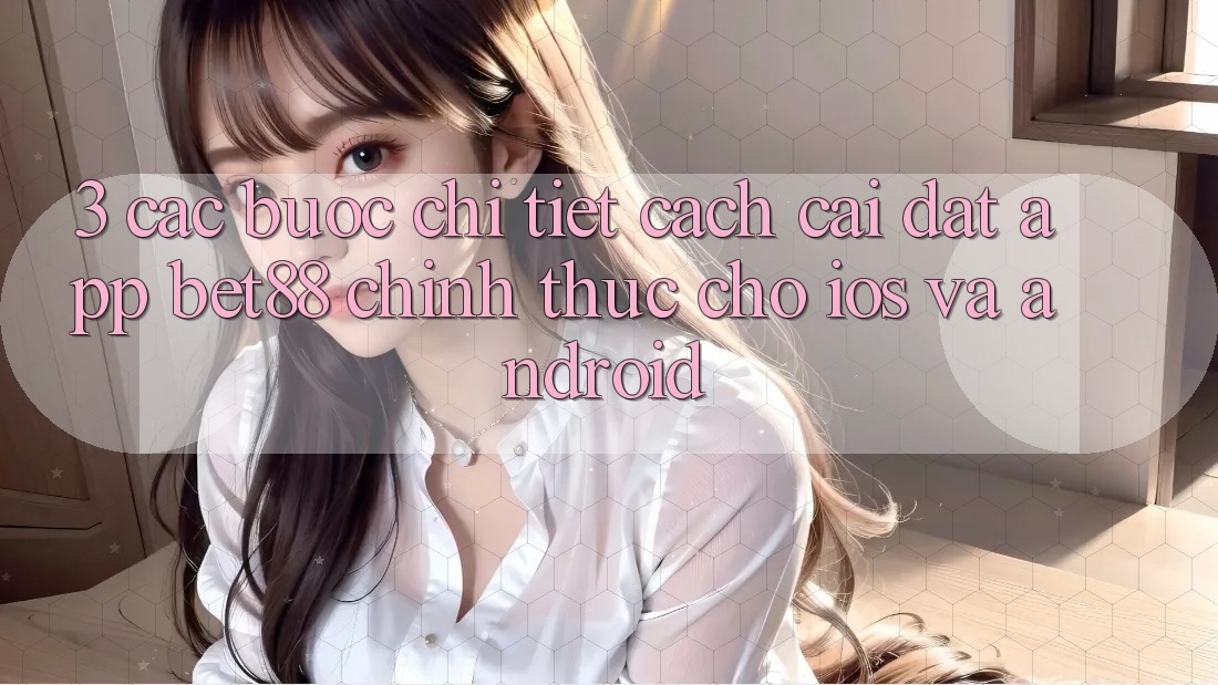 3. Các bước chi tiết cách cài đặt App Bet88 chính thức cho iOS và Android 3. Các bước chi tiết cách cài đặt App Bet88 chính thức cho iOS và Android