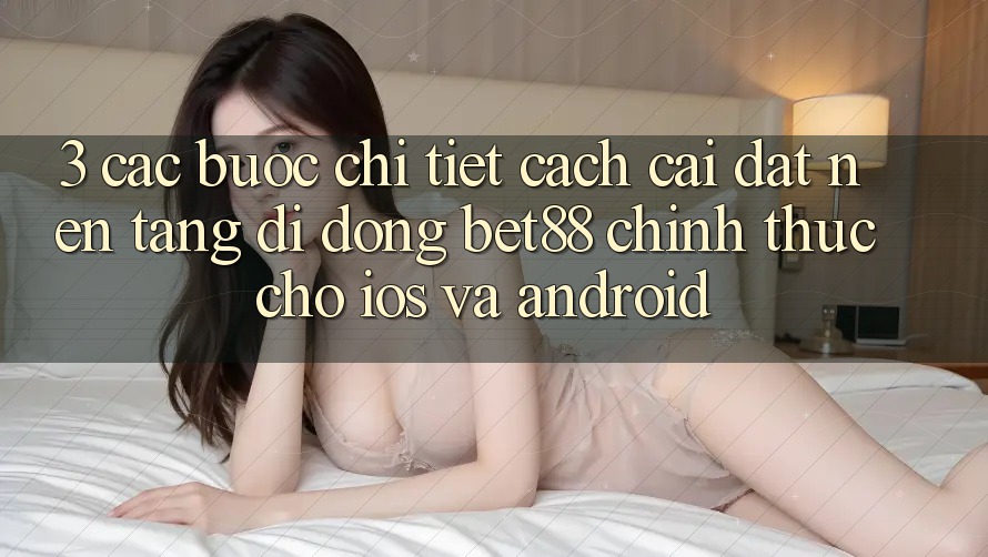 3. Các bước chi tiết cách cài đặt Nền tảng di động Bet88 chính thức cho iOS và Android 3. Các bước chi tiết cách cài đặt Nền tảng di động Bet88 chính thức cho iOS và Android