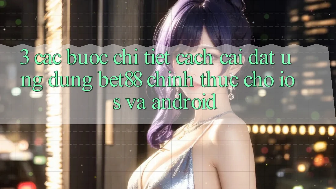 3. Các bước chi tiết cách cài đặt Ứng dụng Bet88 chính thức cho iOS và Android