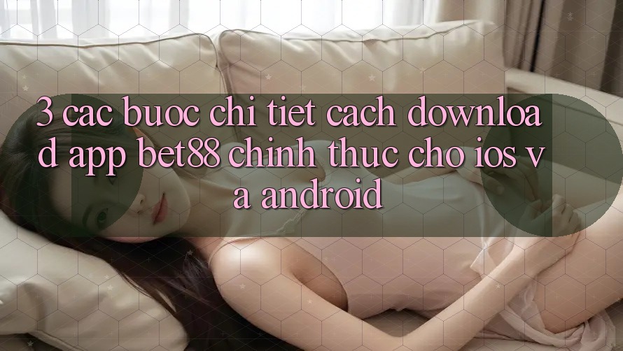 3. Các bước chi tiết cách download App Bet88 chính thức cho iOS và Android 3. Các bước chi tiết cách download App Bet88 chính thức cho iOS và Android