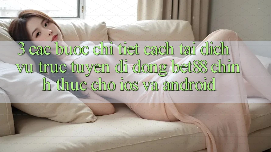 3. Các bước chi tiết cách tải Dịch vụ trực tuyến di động Bet88 chính thức cho iOS và Android 3. Các bước chi tiết cách tải Dịch vụ trực tuyến di động Bet88 chính thức cho iOS và Android