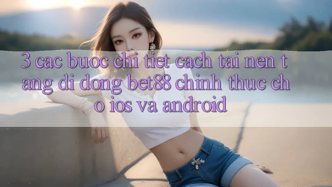 3. Các bước chi tiết cách tải Nền tảng di động Bet88 chính thức cho iOS và Android 3. Các bước chi tiết cách tải Nền tảng di động Bet88 chính thức cho iOS và Android