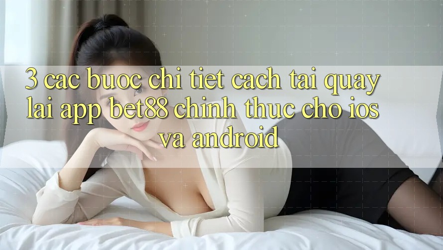 3. Các bước chi tiết cách tải quay lại App Bet88 chính thức cho iOS và Android