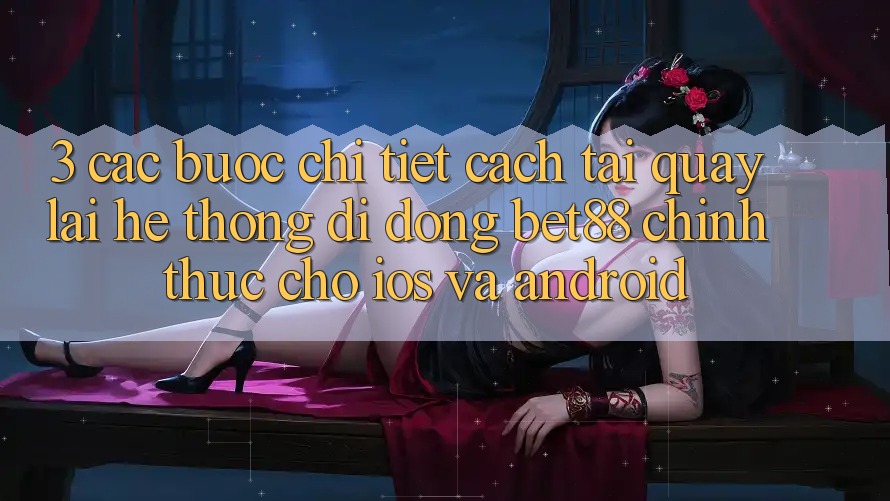 3. Các bước chi tiết cách tải quay lại Hệ thống di động Bet88 chính thức cho iOS và Android 3. Các bước chi tiết cách tải quay lại Hệ thống di động Bet88 chính thức cho iOS và Android