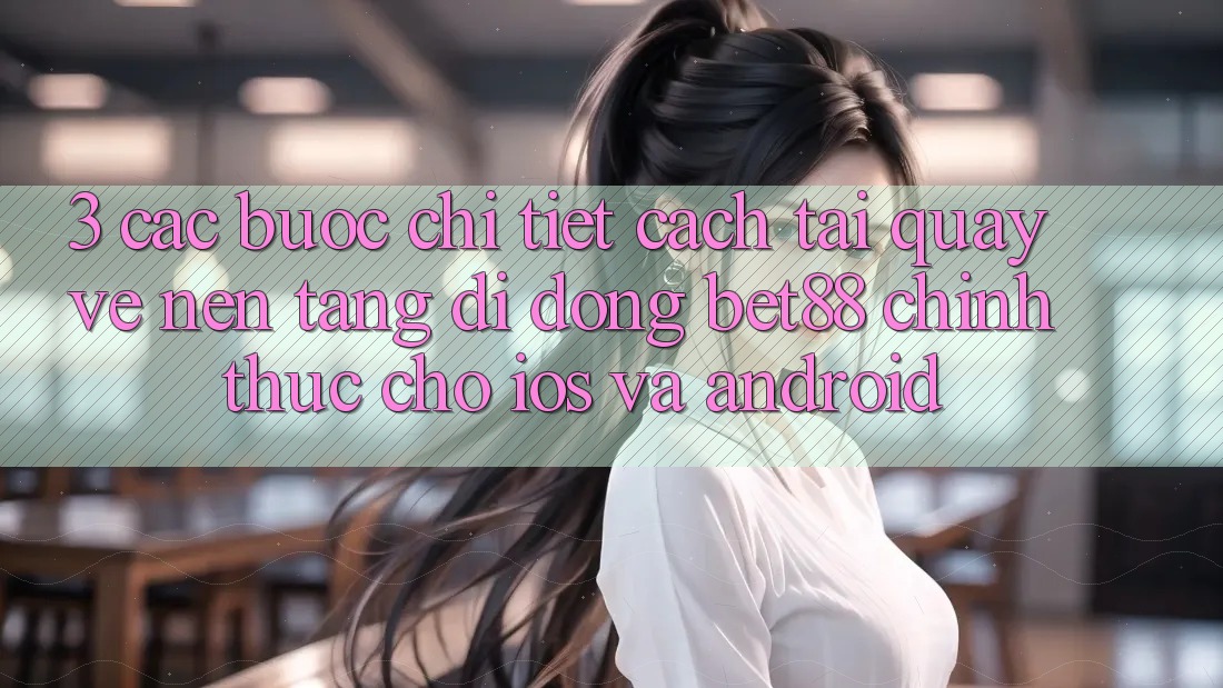 3. Các bước chi tiết cách tải quay về Nền tảng di động Bet88 chính thức cho iOS và Android 3. Các bước chi tiết cách tải quay về Nền tảng di động Bet88 chính thức cho iOS và Android