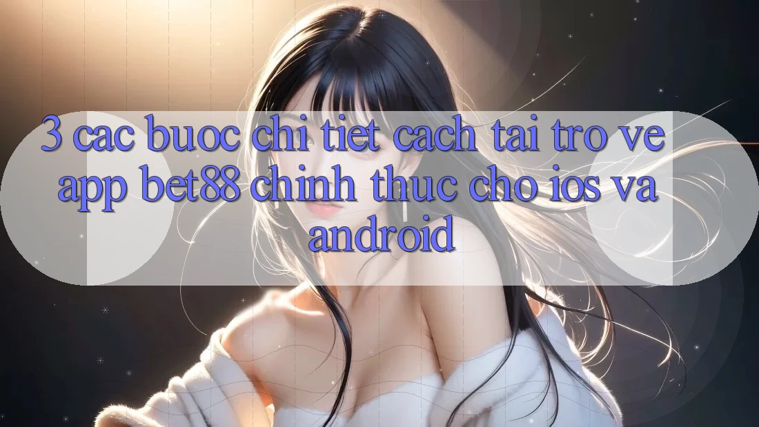3. Các bước chi tiết cách tải trở về App Bet88 chính thức cho iOS và Android 3. Các bước chi tiết cách tải trở về App Bet88 chính thức cho iOS và Android
