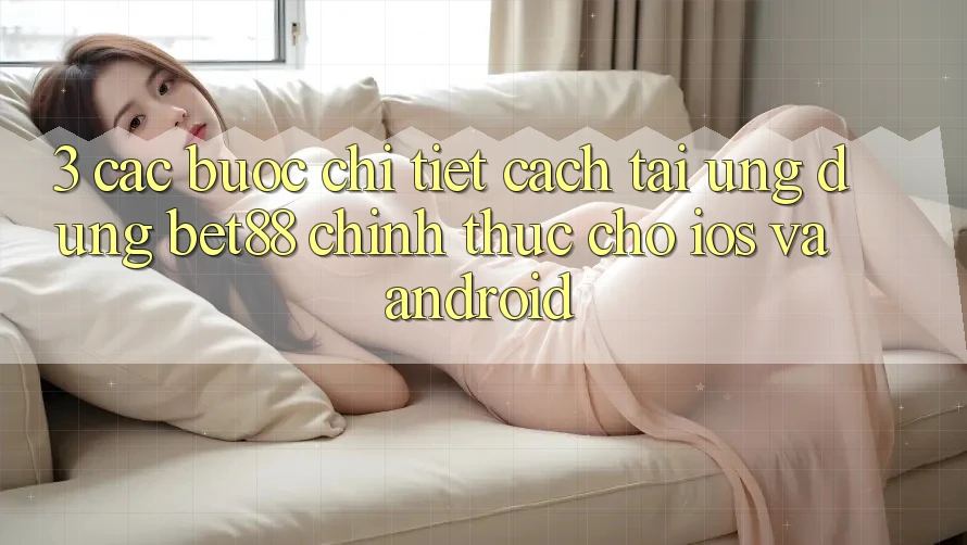 3. Các bước chi tiết cách tải Ứng dụng Bet88 chính thức cho iOS và Android 3. Các bước chi tiết cách tải Ứng dụng Bet88 chính thức cho iOS và Android