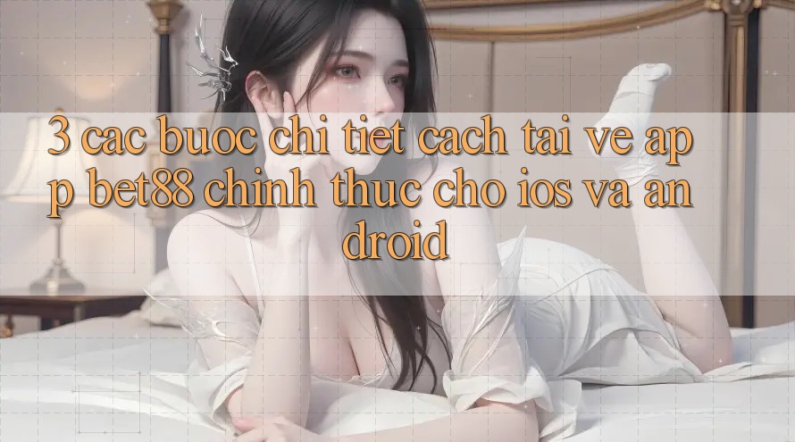 3. Các bước chi tiết cách tải về App Bet88 chính thức cho iOS và Android 3. Các bước chi tiết cách tải về App Bet88 chính thức cho iOS và Android