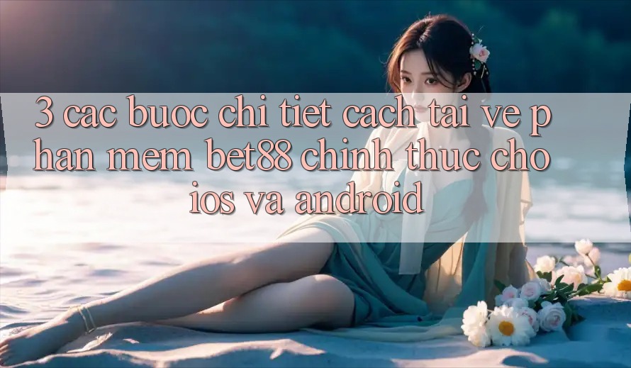 3. Các bước chi tiết cách tải về Phần mềm Bet88 chính thức cho iOS và Android 3. Các bước chi tiết cách tải về Phần mềm Bet88 chính thức cho iOS và Android