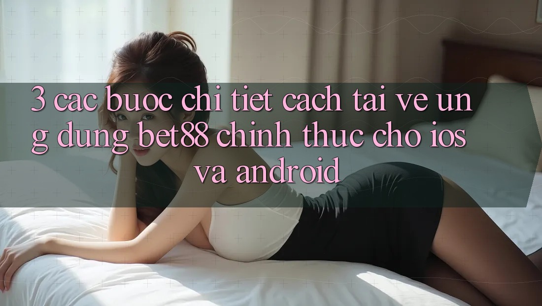 3. Các bước chi tiết cách tải về Ứng dụng Bet88 chính thức cho iOS và Android 3. Các bước chi tiết cách tải về Ứng dụng Bet88 chính thức cho iOS và Android