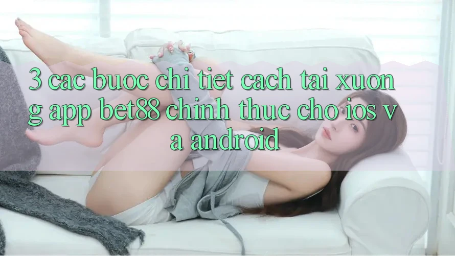 3. Các bước chi tiết cách tải xuống App Bet88 chính thức cho iOS và Android 3. Các bước chi tiết cách tải xuống App Bet88 chính thức cho iOS và Android