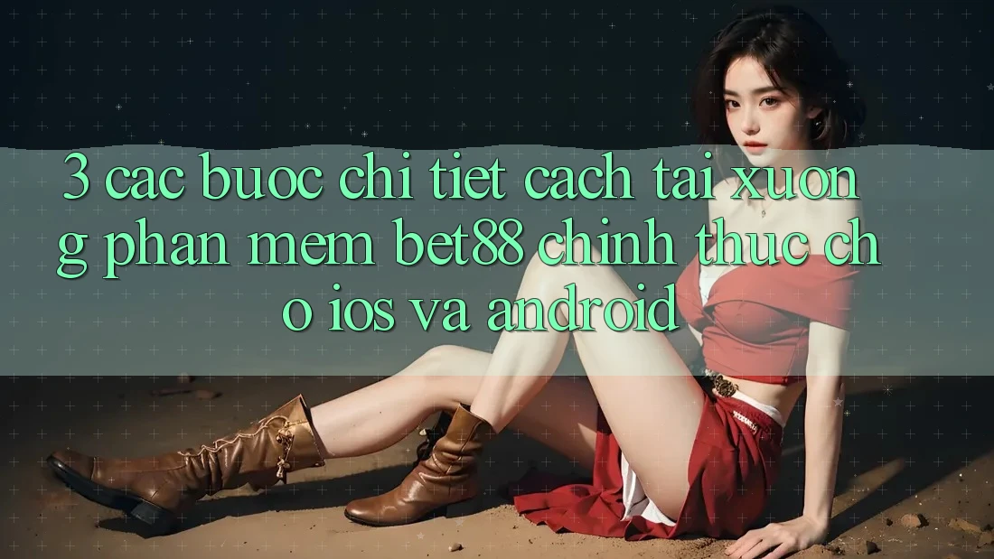 3. Các bước chi tiết cách tải xuống Phần mềm Bet88 chính thức cho iOS và Android 3. Các bước chi tiết cách tải xuống Phần mềm Bet88 chính thức cho iOS và Android