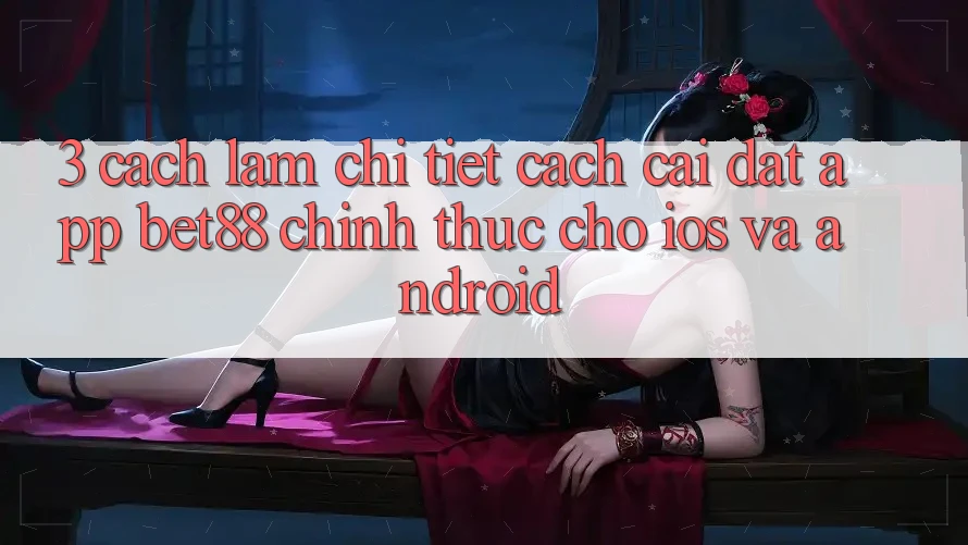 3. Cách làm chi tiết cách cài đặt App Bet88 chính thức cho iOS và Android 3. Cách làm chi tiết cách cài đặt App Bet88 chính thức cho iOS và Android