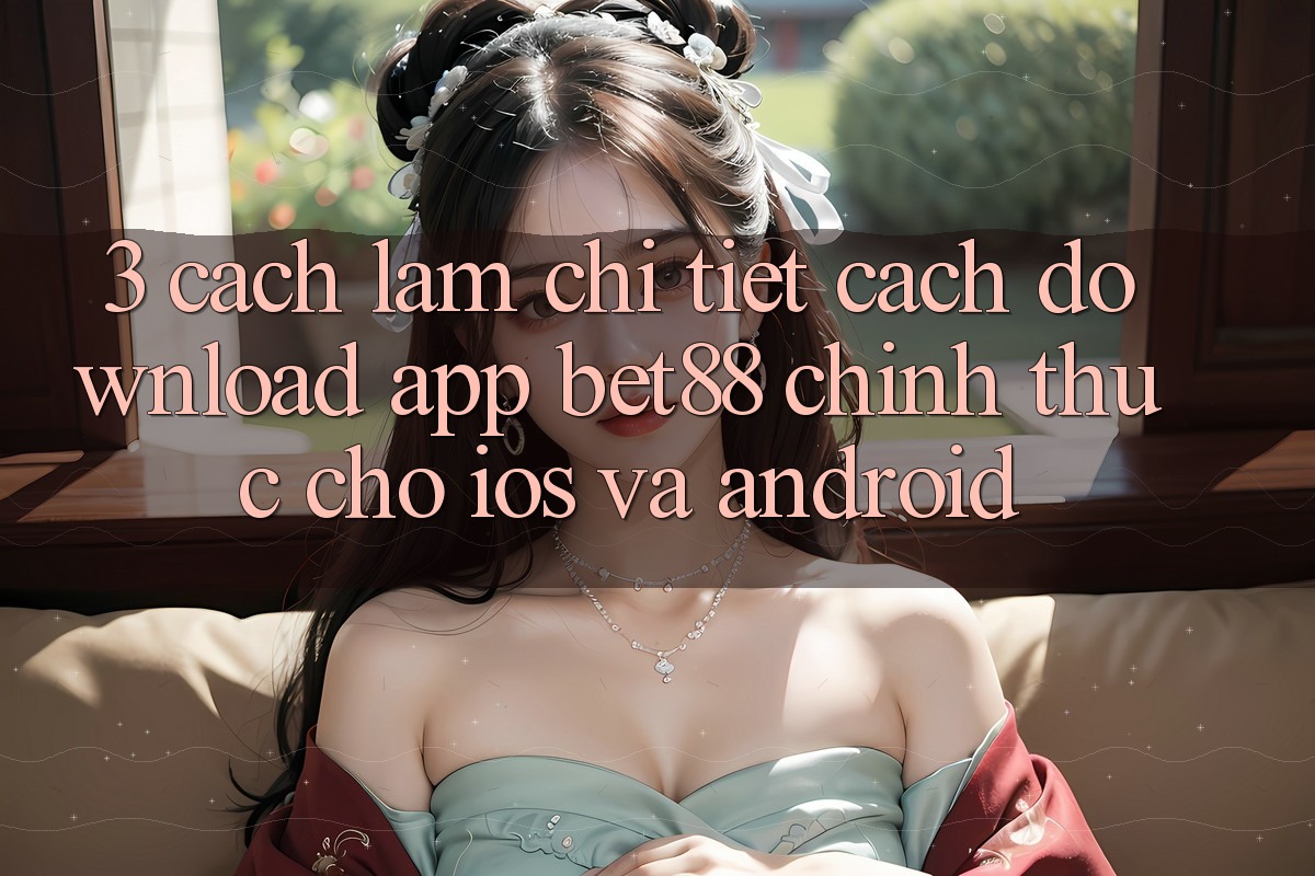 3. Cách làm chi tiết cách download App Bet88 chính thức cho iOS và Android 3. Cách làm chi tiết cách download App Bet88 chính thức cho iOS và Android