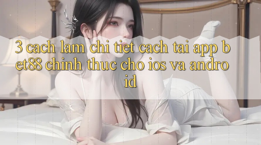 3. Cách làm chi tiết cách tải App Bet88 chính thức cho iOS và Android 3. Cách làm chi tiết cách tải App Bet88 chính thức cho iOS và Android