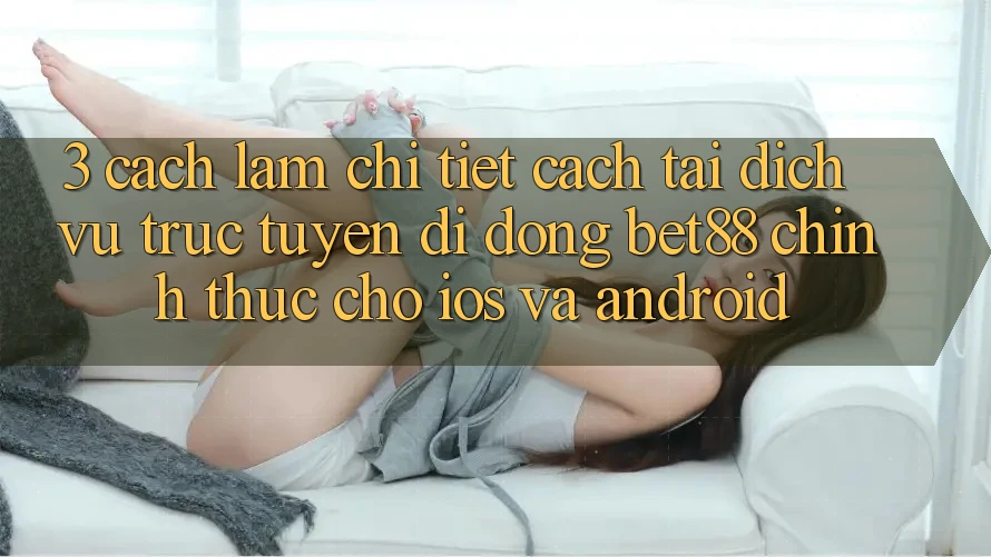 3. Cách làm chi tiết cách tải Dịch vụ trực tuyến di động Bet88 chính thức cho iOS và Android 3. Cách làm chi tiết cách tải Dịch vụ trực tuyến di động Bet88 chính thức cho iOS và Android