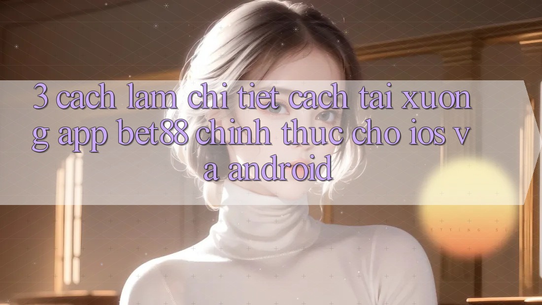 3. Cách làm chi tiết cách tải xuống App Bet88 chính thức cho iOS và Android 3. Cách làm chi tiết cách tải xuống App Bet88 chính thức cho iOS và Android