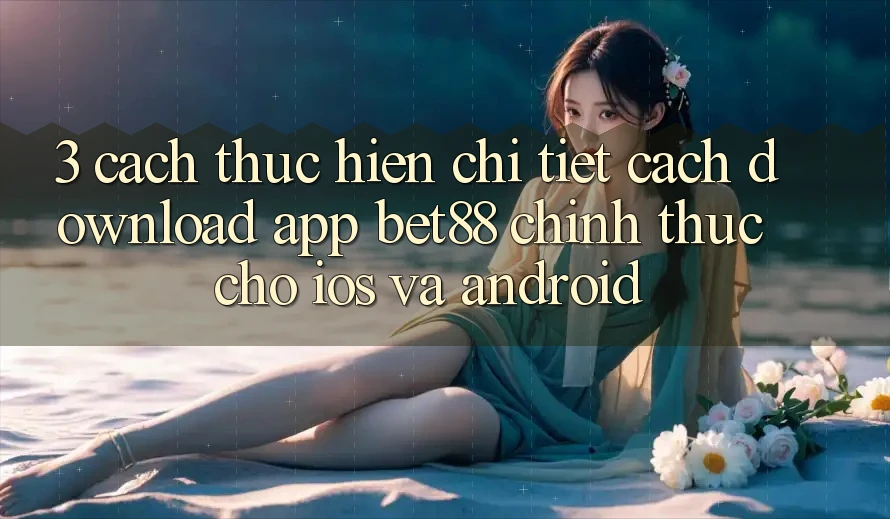 3. Cách thực hiện chi tiết cách download App Bet88 chính thức cho iOS và Android 3. Cách thực hiện chi tiết cách download App Bet88 chính thức cho iOS và Android