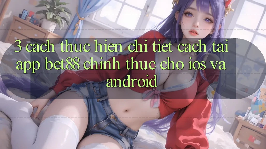3. Cách thực hiện chi tiết cách tải App Bet88 chính thức cho iOS và Android 3. Cách thực hiện chi tiết cách tải App Bet88 chính thức cho iOS và Android