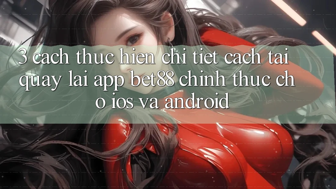 3. Cách thực hiện chi tiết cách tải quay lại App Bet88 chính thức cho iOS và Android 3. Cách thực hiện chi tiết cách tải quay lại App Bet88 chính thức cho iOS và Android
