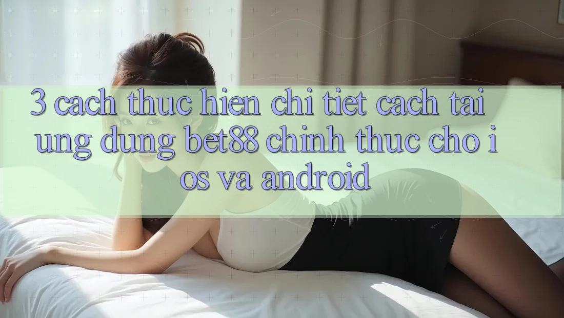 3. Cách thực hiện chi tiết cách tải Ứng dụng Bet88 chính thức cho iOS và Android 3. Cách thực hiện chi tiết cách tải Ứng dụng Bet88 chính thức cho iOS và Android