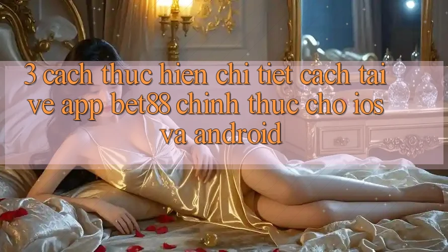 3. Cách thực hiện chi tiết cách tải về App Bet88 chính thức cho iOS và Android 3. Cách thực hiện chi tiết cách tải về App Bet88 chính thức cho iOS và Android