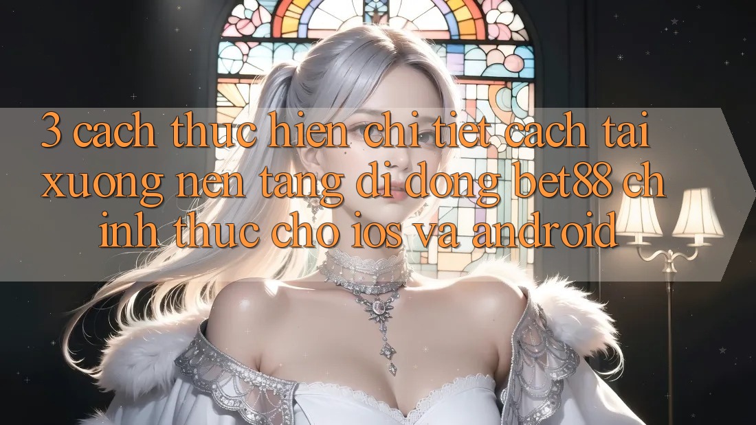 3. Cách thực hiện chi tiết cách tải xuống Nền tảng di động Bet88 chính thức cho iOS và Android 3. Cách thực hiện chi tiết cách tải xuống Nền tảng di động Bet88 chính thức cho iOS và Android