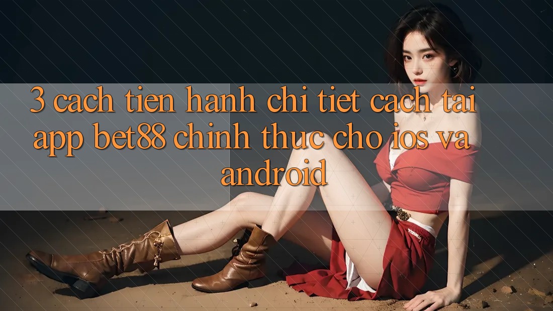 3. Cách tiến hành chi tiết cách tải App Bet88 chính thức cho iOS và Android 3. Cách tiến hành chi tiết cách tải App Bet88 chính thức cho iOS và Android