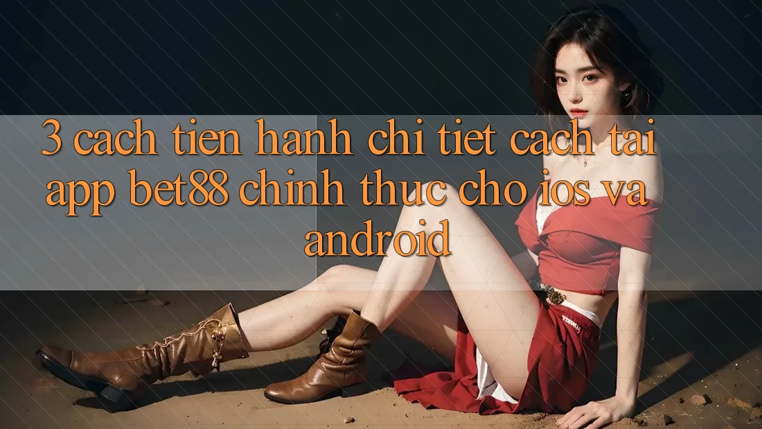 3. Cách tiến hành chi tiết cách tải App Bet88 chính thức cho iOS và Android 3. Cách tiến hành chi tiết cách tải App Bet88 chính thức cho iOS và Android