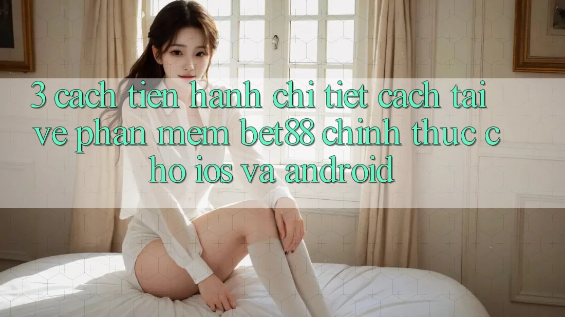 3. Cách tiến hành chi tiết cách tải về Phần mềm Bet88 chính thức cho iOS và Android 3. Cách tiến hành chi tiết cách tải về Phần mềm Bet88 chính thức cho iOS và Android