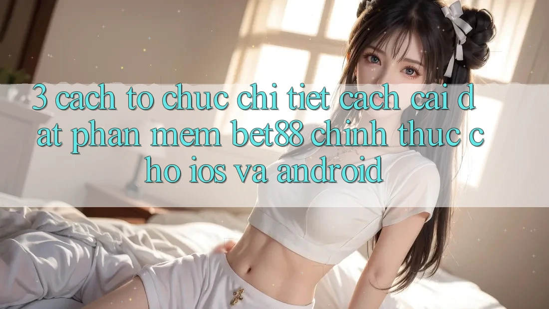 3. Cách tổ chức chi tiết cách cài đặt Phần mềm Bet88 chính thức cho iOS và Android 3. Cách tổ chức chi tiết cách cài đặt Phần mềm Bet88 chính thức cho iOS và Android
