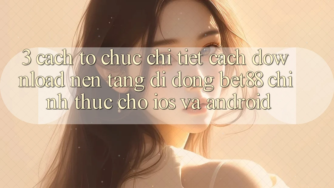3. Cách tổ chức chi tiết cách download Nền tảng di động Bet88 chính thức cho iOS và Android 3. Cách tổ chức chi tiết cách download Nền tảng di động Bet88 chính thức cho iOS và Android