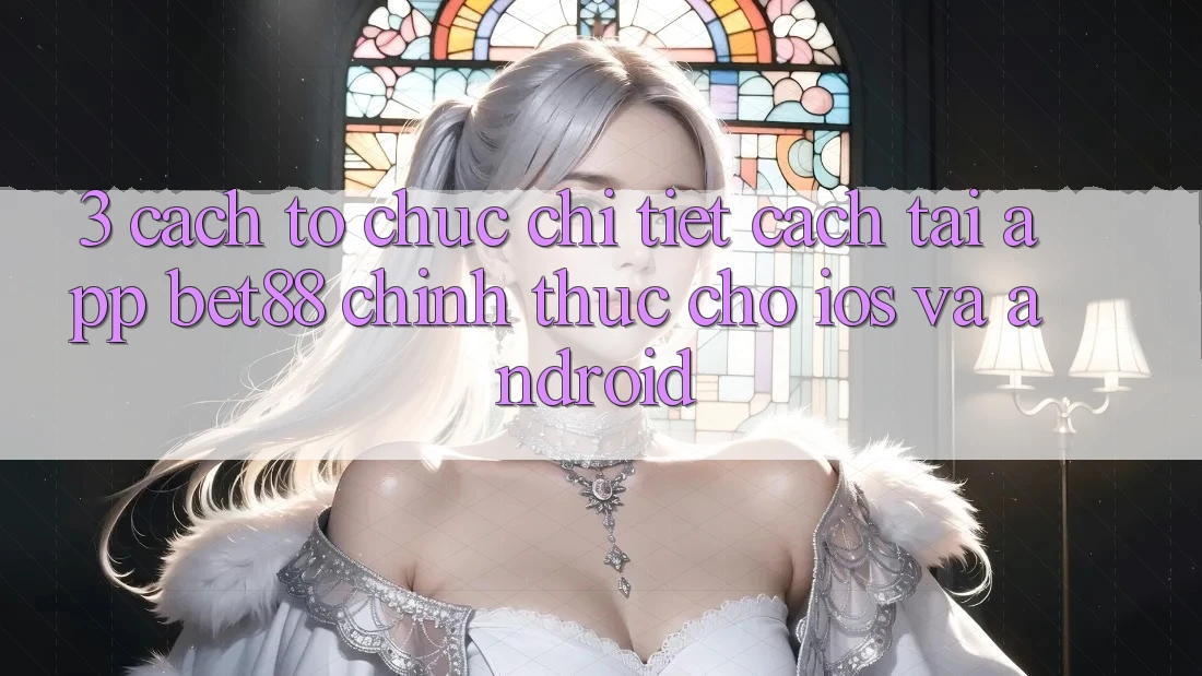 3. Cách tổ chức chi tiết cách tải App Bet88 chính thức cho iOS và Android 3. Cách tổ chức chi tiết cách tải App Bet88 chính thức cho iOS và Android