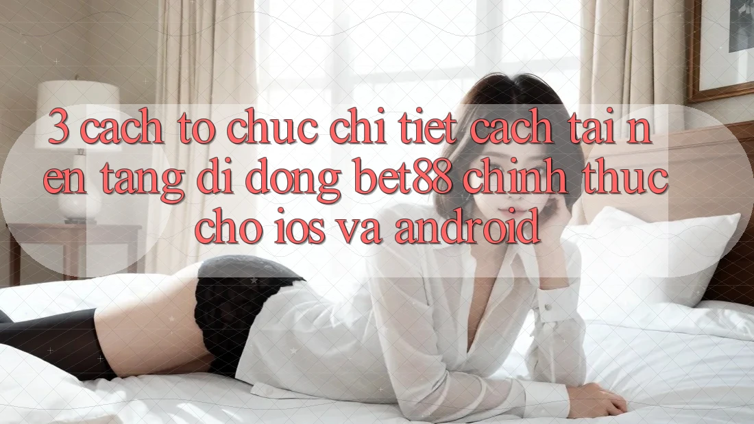 3. Cách tổ chức chi tiết cách tải Nền tảng di động Bet88 chính thức cho iOS và Android 3. Cách tổ chức chi tiết cách tải Nền tảng di động Bet88 chính thức cho iOS và Android