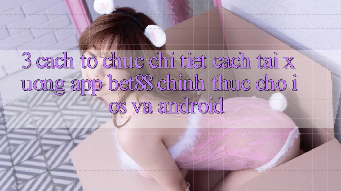 3. Cách tổ chức chi tiết cách tải xuống App Bet88 chính thức cho iOS và Android 3. Cách tổ chức chi tiết cách tải xuống App Bet88 chính thức cho iOS và Android