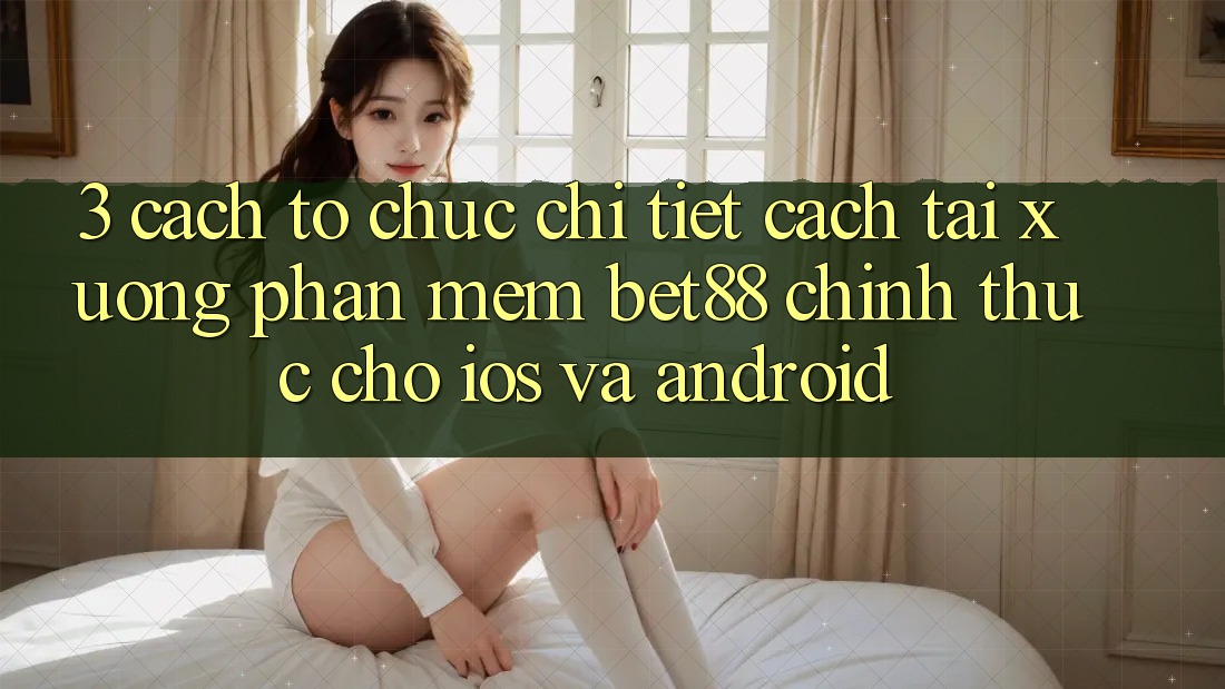 3. Cách tổ chức chi tiết cách tải xuống Phần mềm Bet88 chính thức cho iOS và Android 3. Cách tổ chức chi tiết cách tải xuống Phần mềm Bet88 chính thức cho iOS và Android