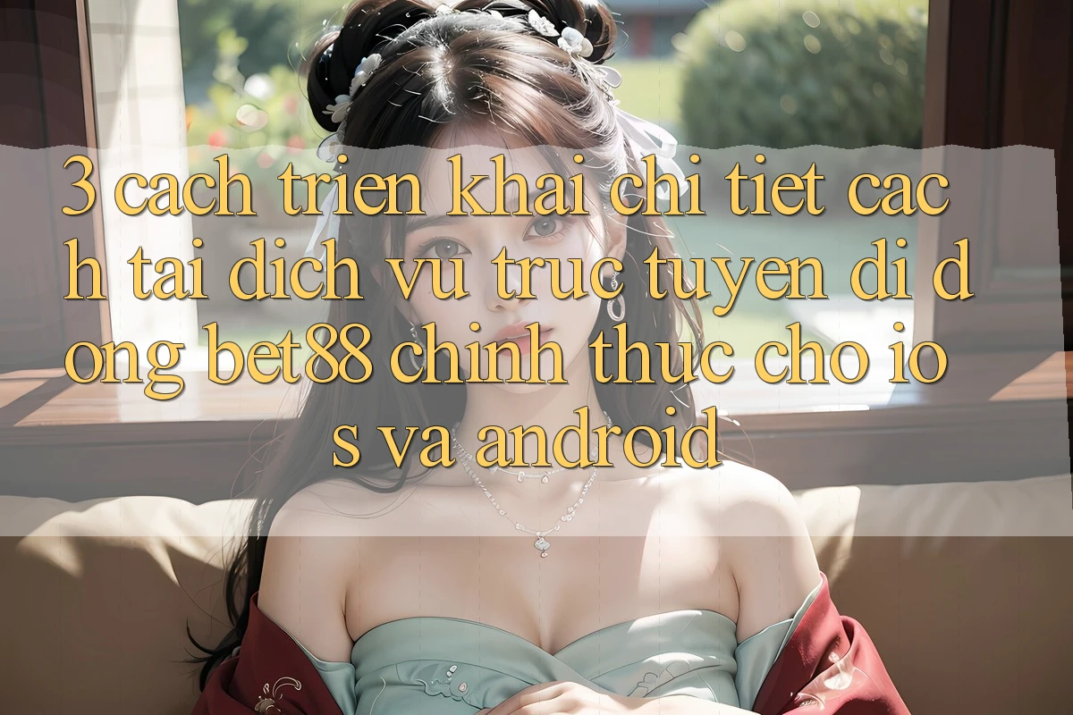 3. Cách triển khai chi tiết cách tải Dịch vụ trực tuyến di động Bet88 chính thức cho iOS và Android 3. Cách triển khai chi tiết cách tải Dịch vụ trực tuyến di động Bet88 chính thức cho iOS và Android