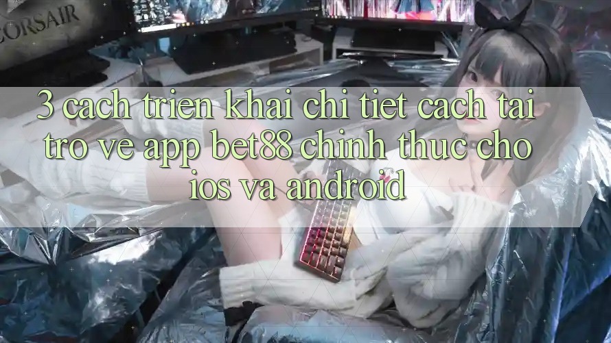 3. Cách triển khai chi tiết cách tải trở về App Bet88 chính thức cho iOS và Android 3. Cách triển khai chi tiết cách tải trở về App Bet88 chính thức cho iOS và Android
