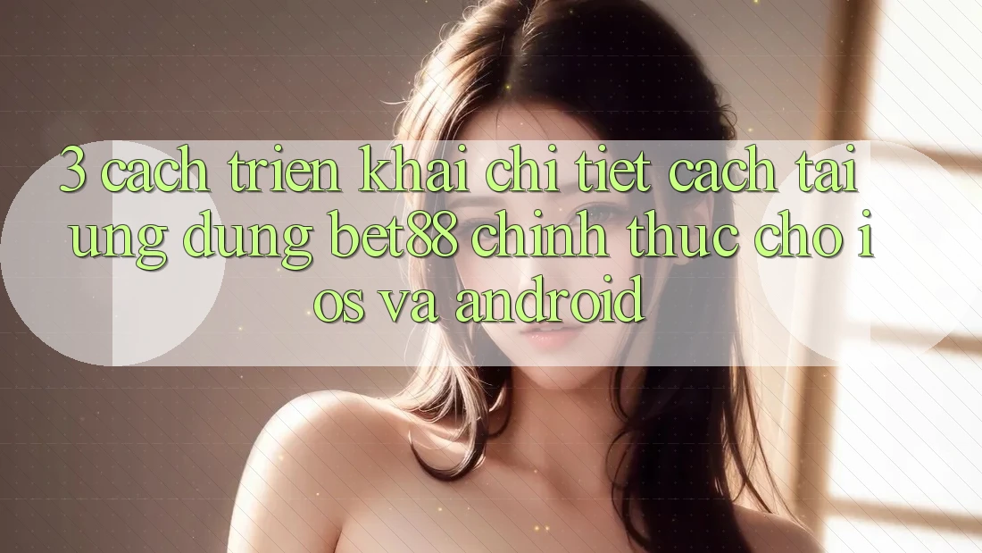 3. Cách triển khai chi tiết cách tải Ứng dụng Bet88 chính thức cho iOS và Android 3. Cách triển khai chi tiết cách tải Ứng dụng Bet88 chính thức cho iOS và Android